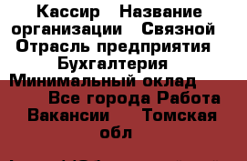 Кассир › Название организации ­ Связной › Отрасль предприятия ­ Бухгалтерия › Минимальный оклад ­ 35 000 - Все города Работа » Вакансии   . Томская обл.